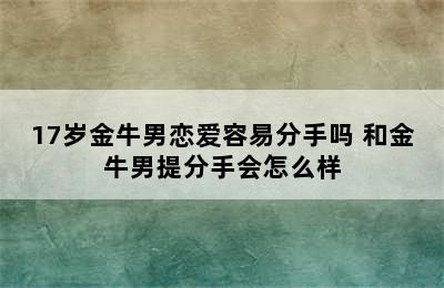 17岁金牛男恋爱容易分手吗 和金牛男提分手会怎么样